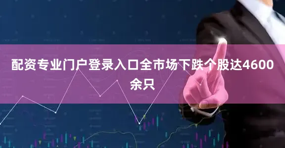 配资专业门户登录入口全市场下跌个股达4600余只