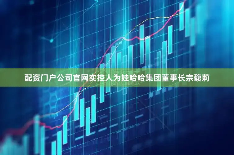配资门户公司官网实控人为娃哈哈集团董事长宗馥莉