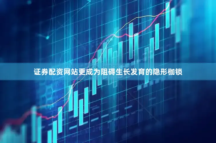 证券配资网站更成为阻碍生长发育的隐形枷锁