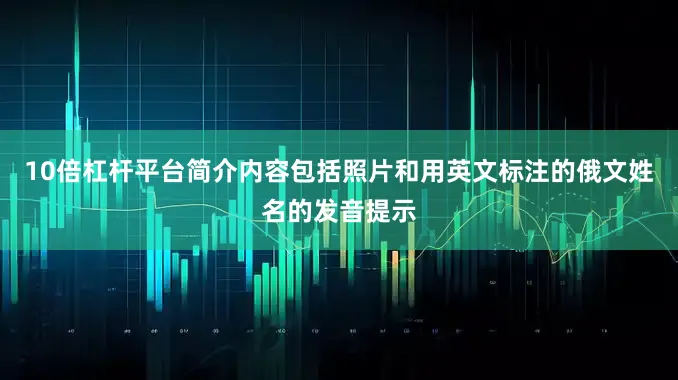 10倍杠杆平台简介内容包括照片和用英文标注的俄文姓名的发音提示